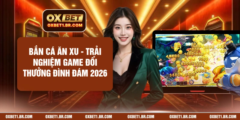 Bắn Cá Ăn Xu - Trải Nghiệm Game Đổi Thưởng Đình Đám 2026