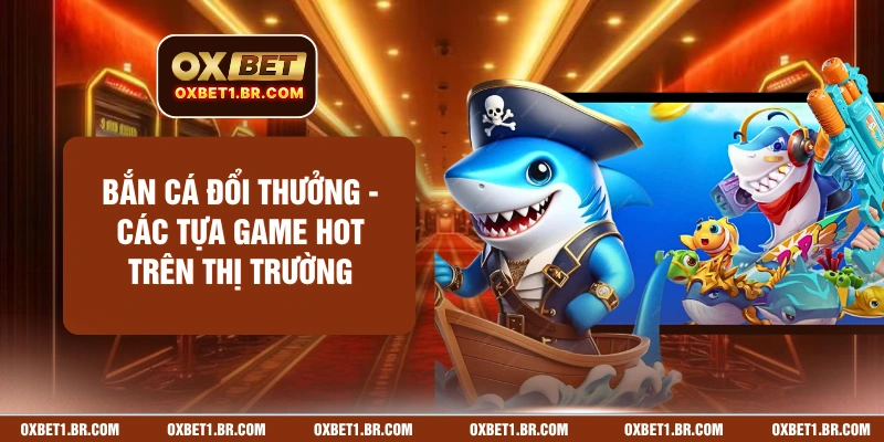 Bắn Cá Đổi Thưởng - Các Tựa Game HOT Trên Thị Trường