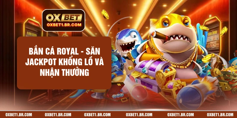 Bắn Cá Royal - Săn Jackpot Khổng Lồ Và Nhận Thưởng