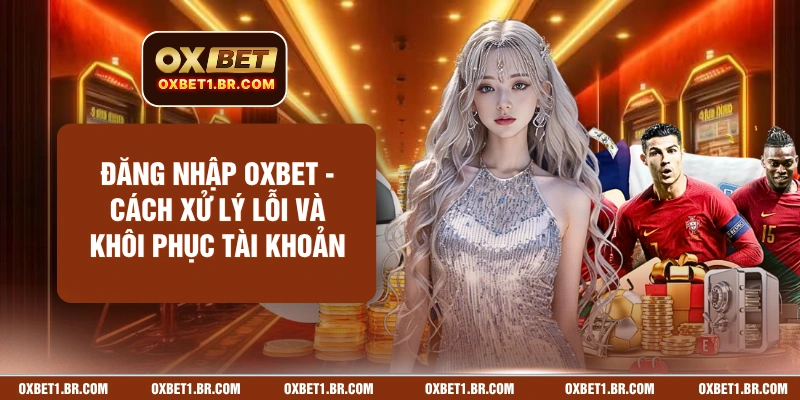 Đăng Nhập OXBET - Cách Xử Lý Lỗi Và Khôi Phục Tài Khoản