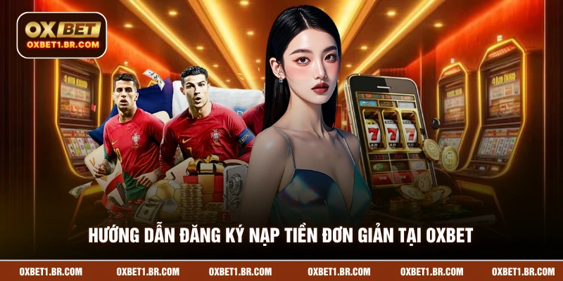 Hướng dẫn đăng ký nạp tiền đơn giản tại OXBET