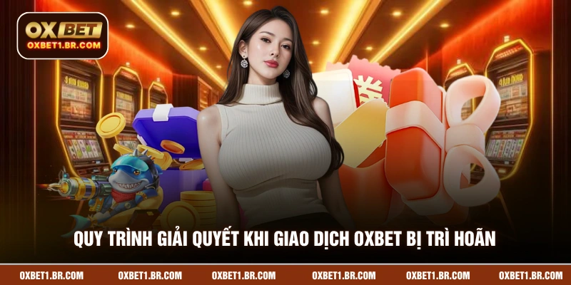 Quy trình giải quyết khi giao dịch OXBET bị trì hoãn
